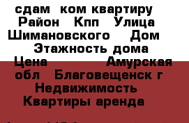 сдам 1ком квартиру  › Район ­ Кпп › Улица ­ Шимановского  › Дом ­ 276 › Этажность дома ­ 5 › Цена ­ 12 000 - Амурская обл., Благовещенск г. Недвижимость » Квартиры аренда   